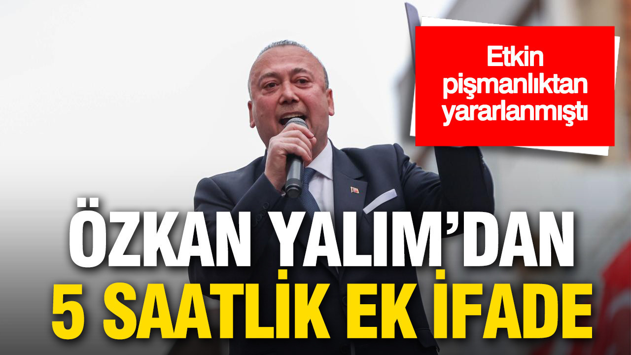 Etkin pişmanlıktan yararlanan Özkan Yalım yeniden ifade verdi