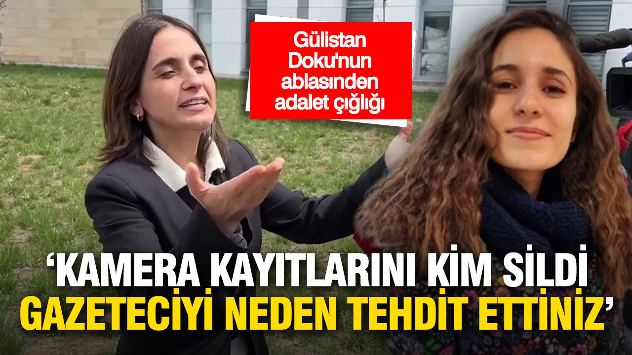 Gülistan Doku'nun ablası: ‘Kamera kayıtlarını kim sildi, gazeteciyi neden tehdit etiniz'