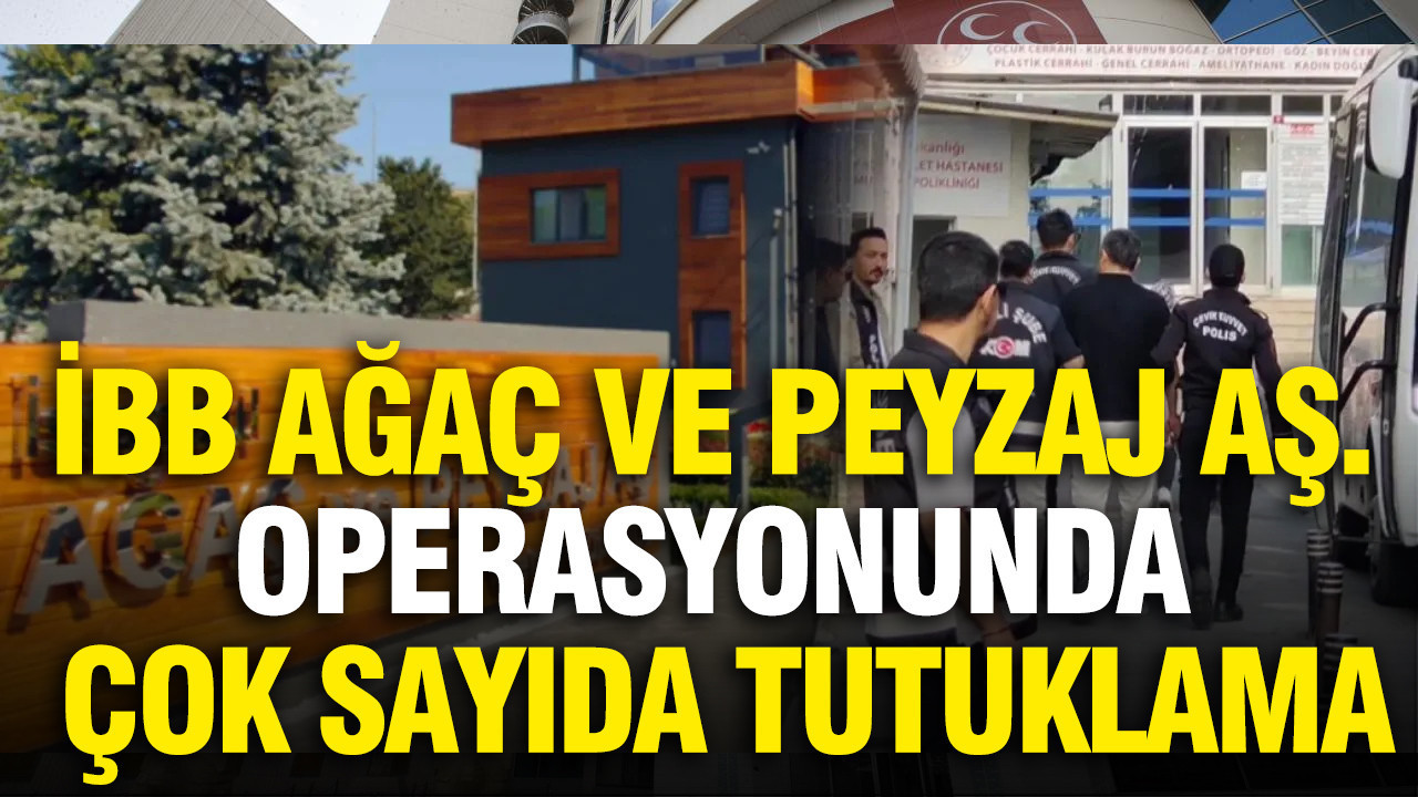 İBB Ağaç ve Peyzaj AŞ. operasyonunda çok sayıda tutuklama