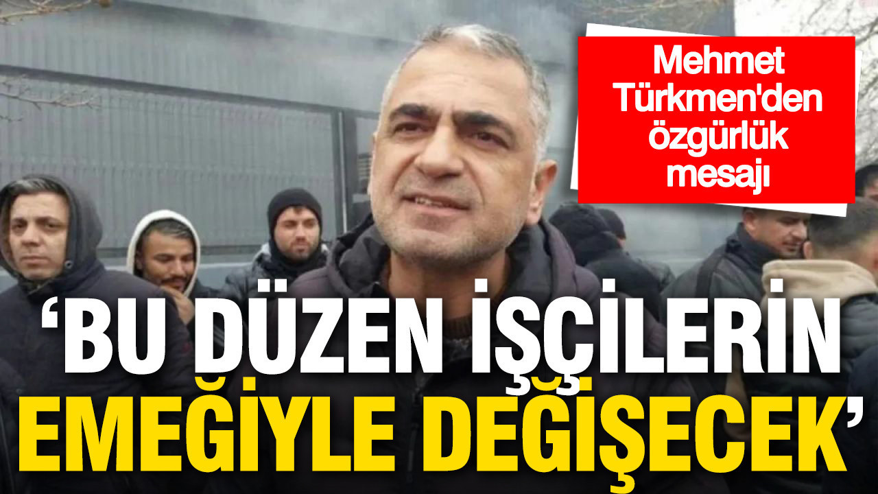 Mehmet Türkmen’den özgürlük mesajı: "Bu düzen işçilerin emeğiyle değişecek"