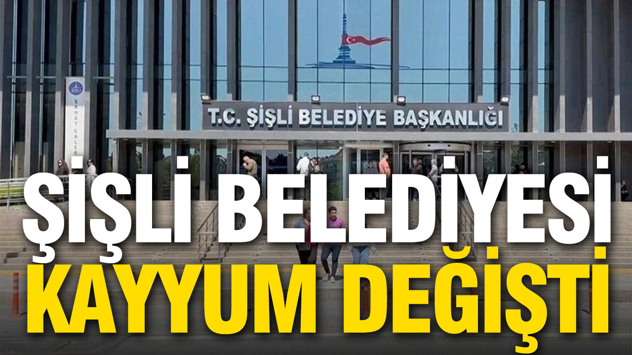 Şişli Belediyesi’nde kayyum değişti