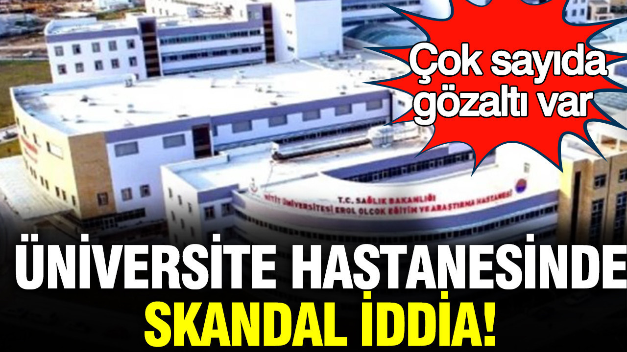 Üniversite hastanesinde skandal iddia: Çok sayıda gözaltı var