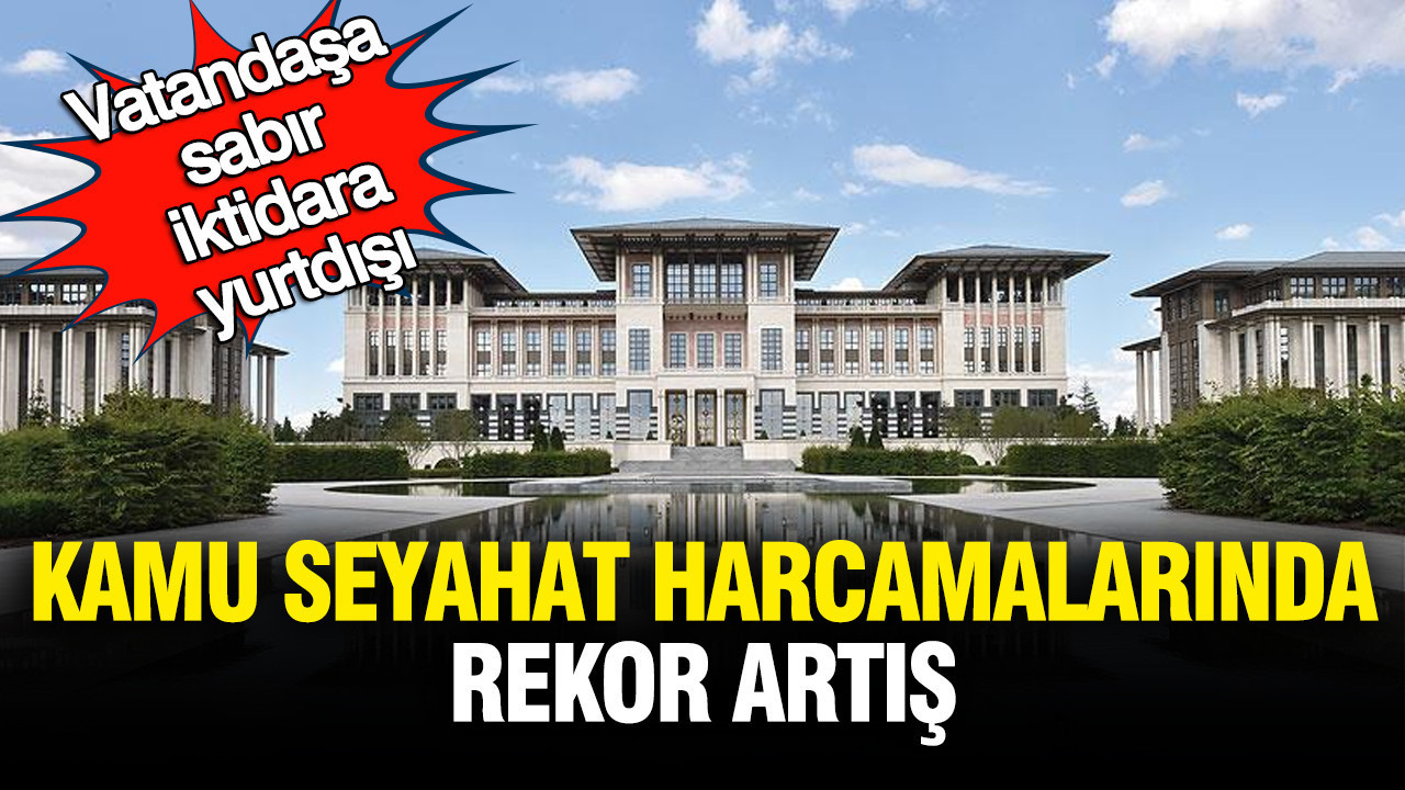 Vatandaşa sabır, iktidara yurtdışı: Kamu seyahat harcamalarında rekor artış