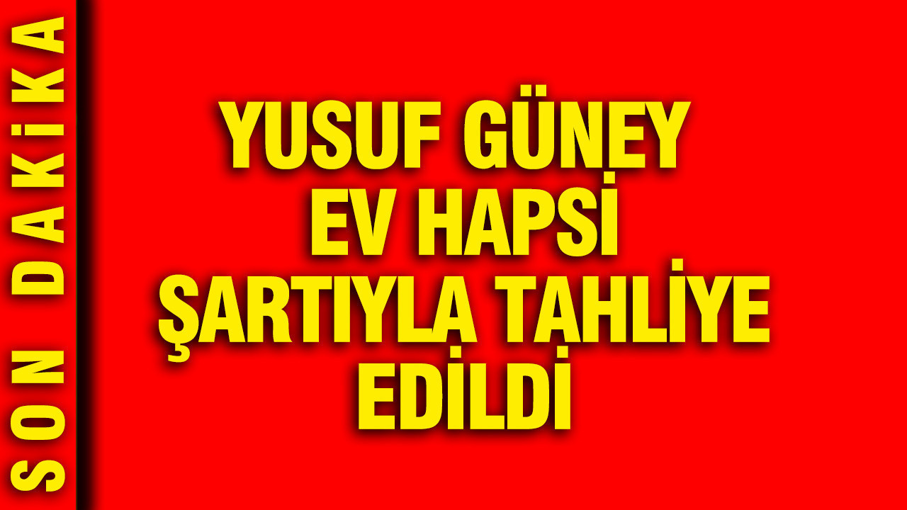 Yusuf Güney ev hapsi şartıyla tahliye edildi