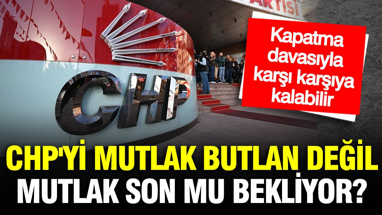 CHP'yi mutlak butlan değil, mutlak son mu bekliyor? Kapatma davası açılacak