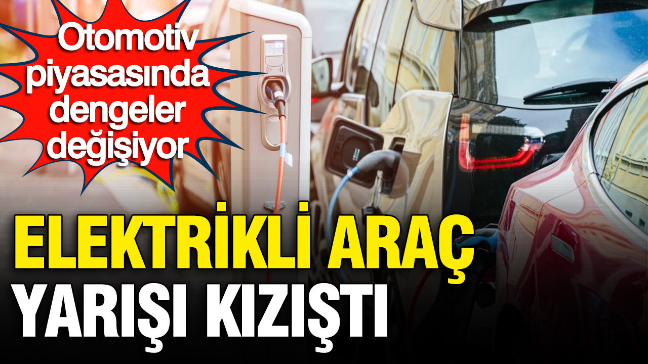 Elektrikli araç yarışı kızıştı: Otomotiv piyasasında dengeler değişiyor