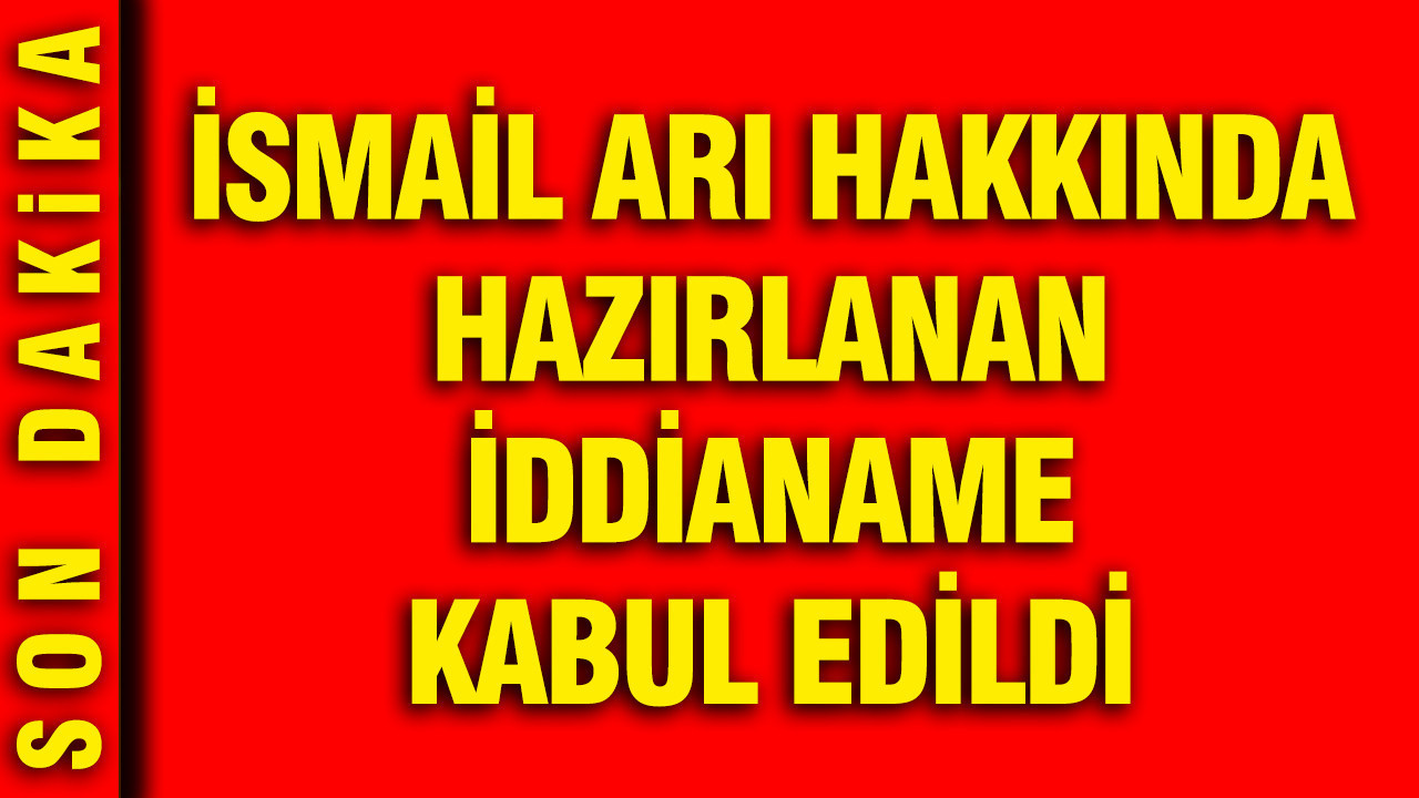İsmail Arı hakkında hazırlanan iddianame kabul edildi