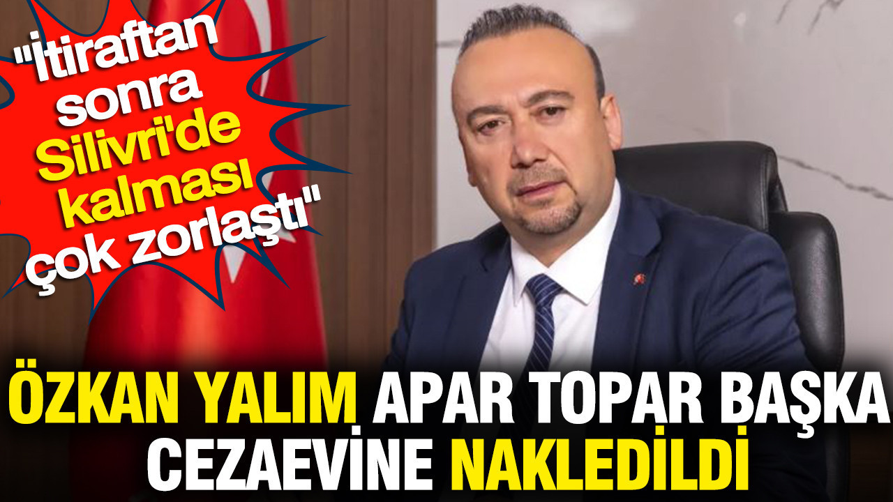 Özkan Yalım apar topar başka cezaevine nakledildi: İtiraftan sonra Silivri'de kalması çok zorlaştı
