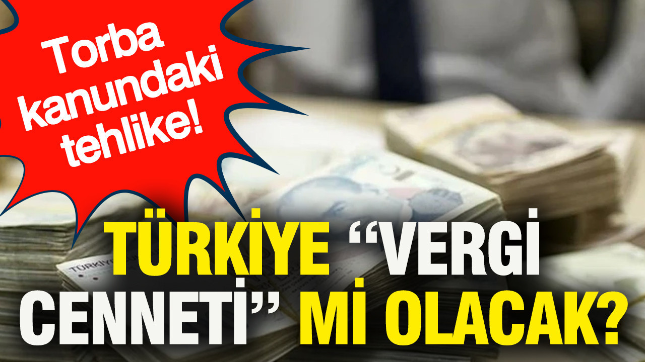 Torba kanundaki tehlike: Türkiye “Vergi Cenneti” mi olacak?