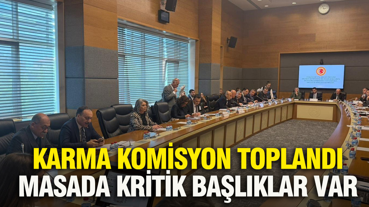 Karma Komisyon toplandı: Masada kritik başlıklar var