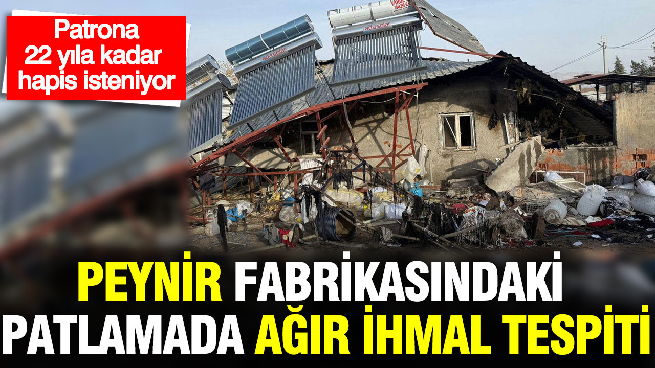 Peynir fabrikasındaki patlamada ağır ihmal tespiti: Patrona 22 yıla kadar hapis isteniyor