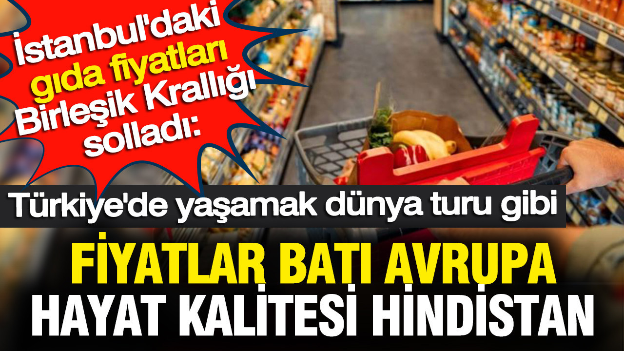 Türkiye'deki market sepeti Birleşik Krallığı solladı: Fiyatlar Batı Avrupa hayat kalitesi Hindistan