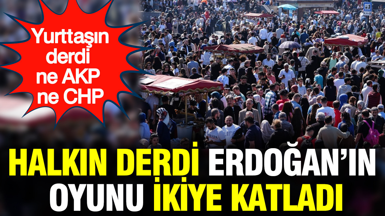 Yurttaşın derdi ne AKP ne CHP: Halkın derdi Erdoğan'ın oyunu ikiye katladı