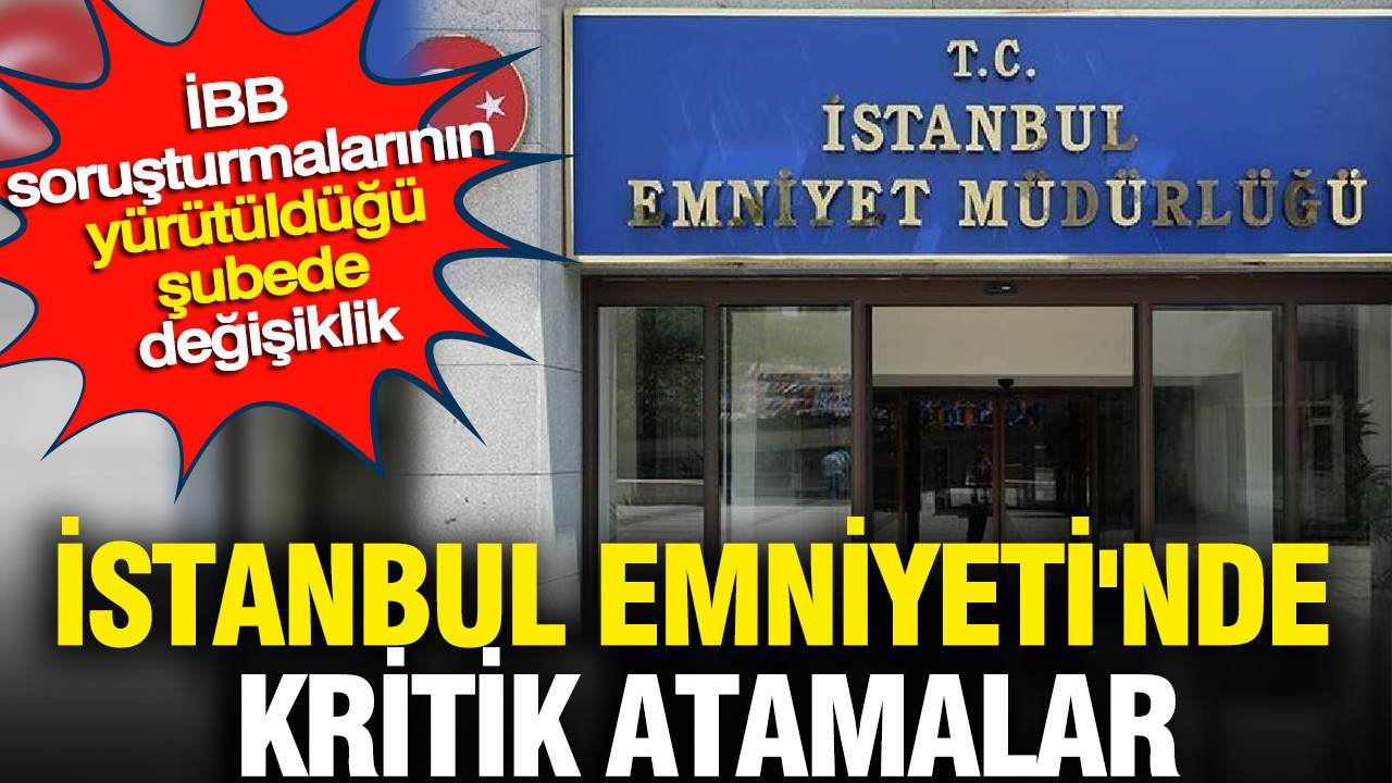 İstanbul Emniyeti'nde kritik atamalar: İBB soruşturmalarının yürütüldüğü şubede değişiklik