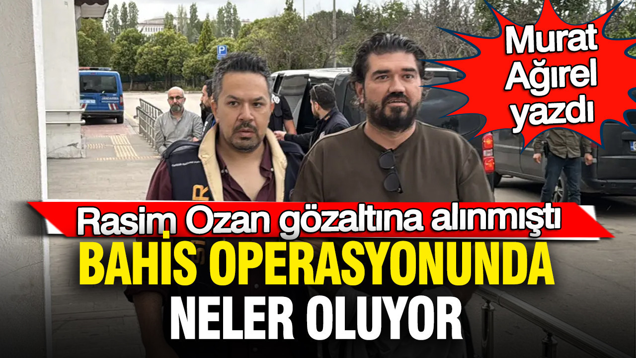Murat Ağırel yazdı: Rasim Ozan gözaltına alınmıştı… Bahis operasyonunda neler oluyor?