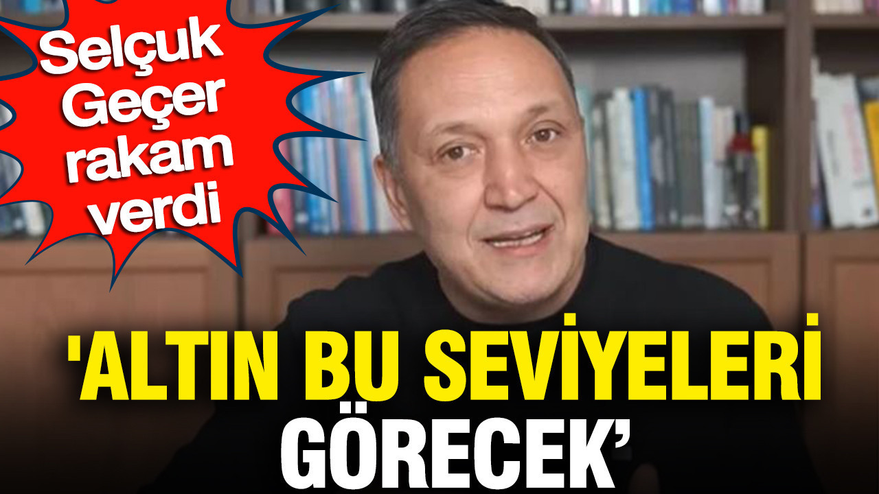 'Altın bu seviyeleri görecek’ Selçuk Geçer rakam verdi