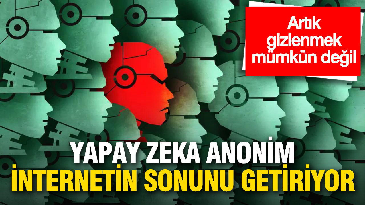 Yapay zeka anonim internetin sonunu getiriyor