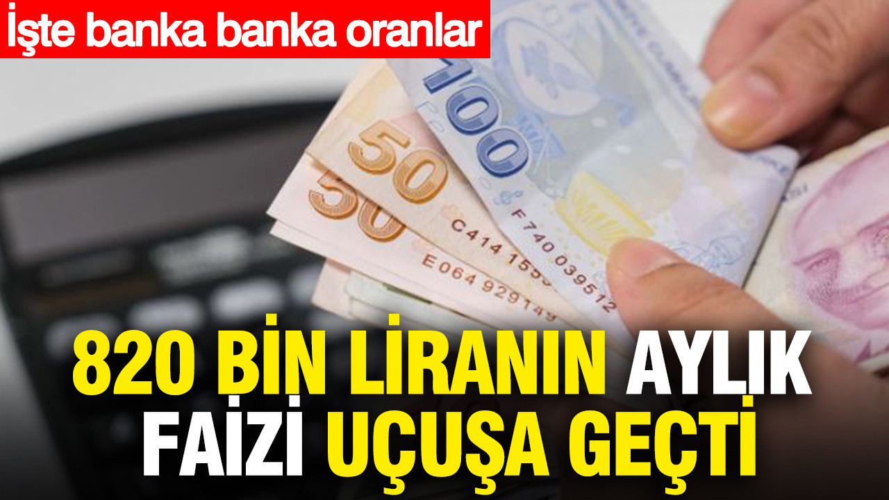 820 bin liranın aylık faizi uçuşa geçti: Banka banka oranlar netleşti