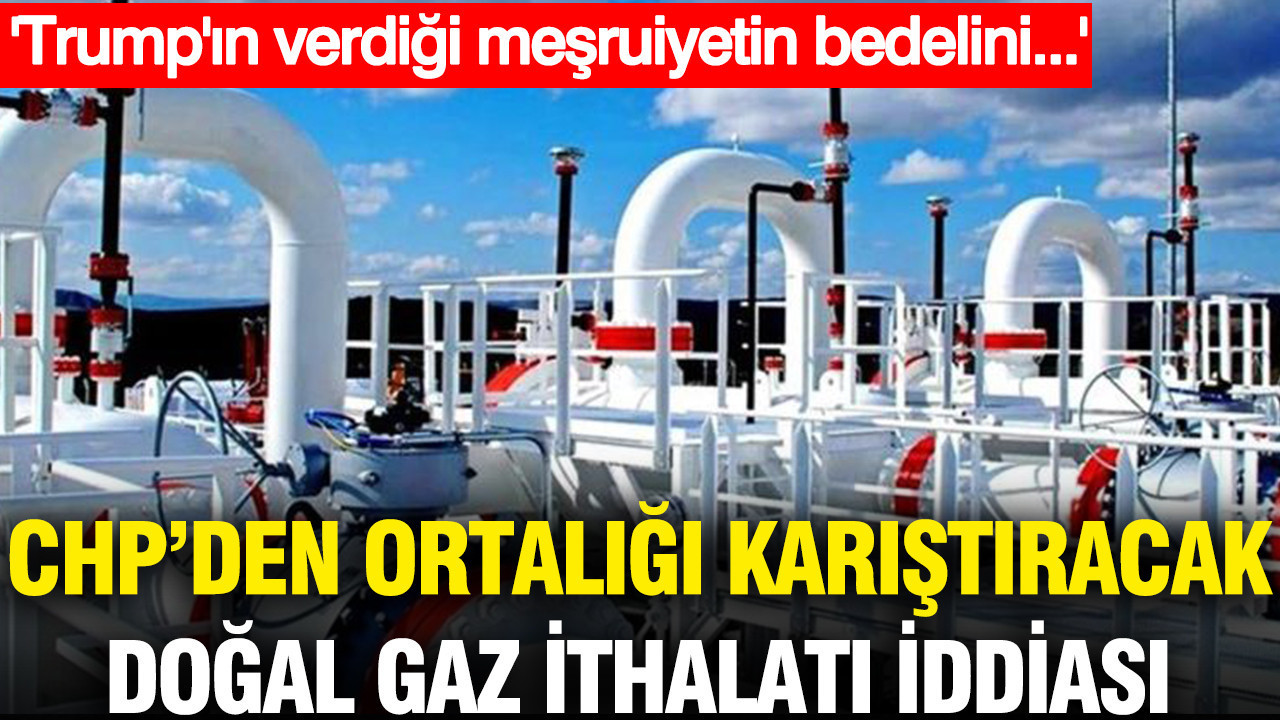 CHP’den ortalığı karıştıracak doğal gaz ithalatı iddiası