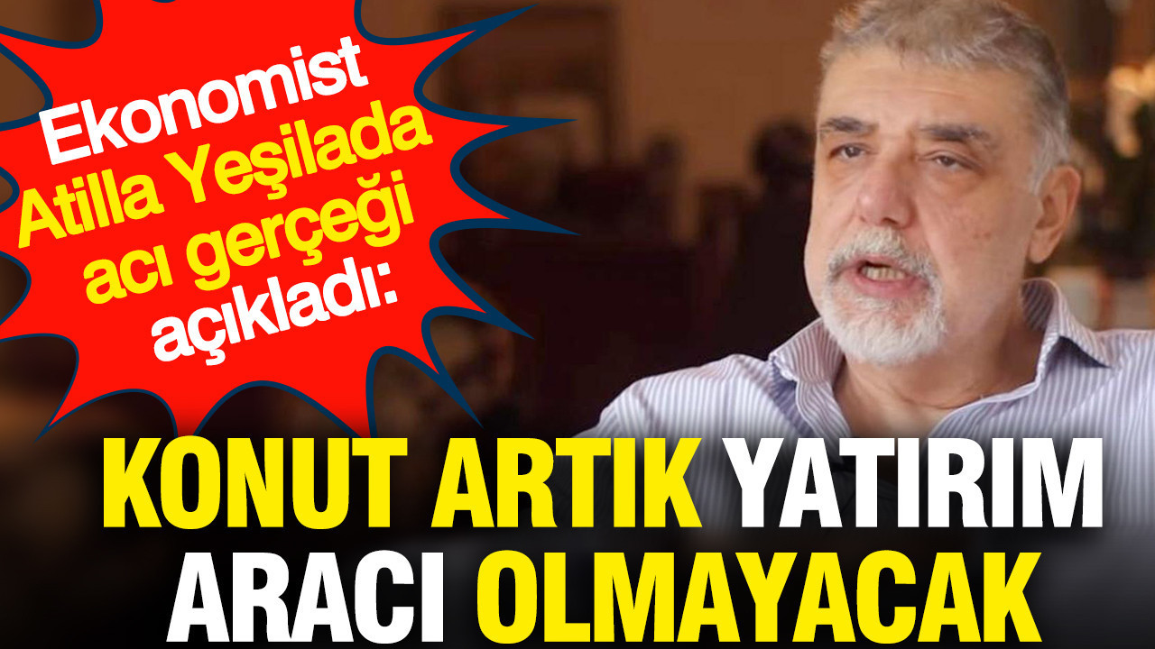 Ekonomist Atilla Yeşilada acı gerçeği açıkladı: Konut artık yatırım aracı olmayacak