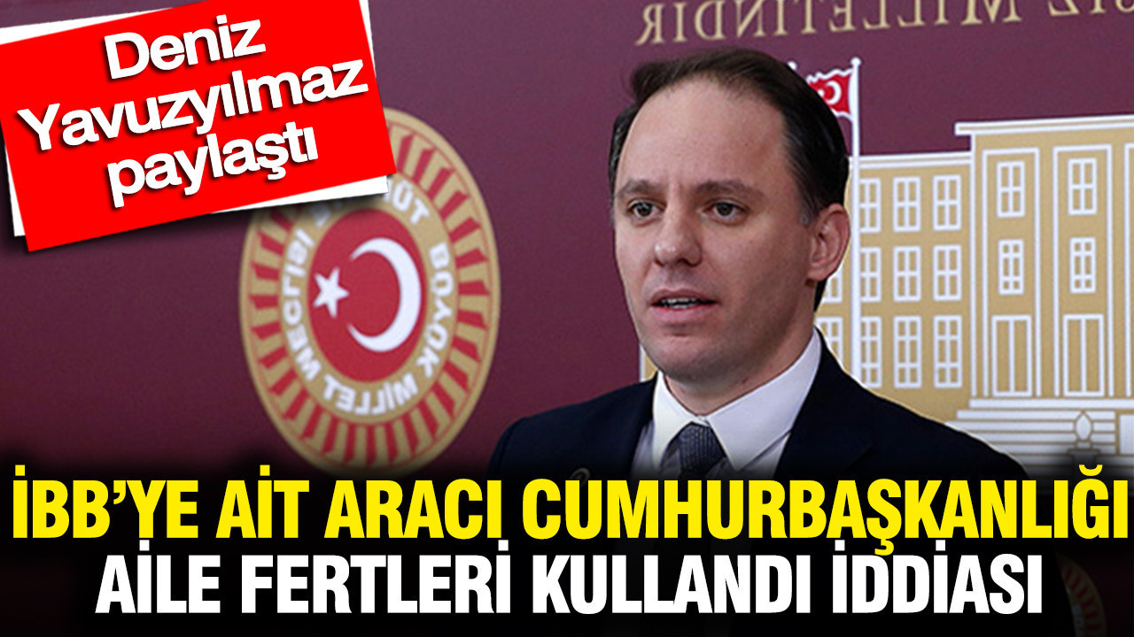İBB’ye ait aracı Cumhurbaşkanlığı aile fertleri kullandı iddiası: Deniz Yavuzyılmaz paylaştı