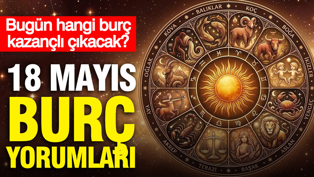 18 Mayıs günlük burç yorumları: Bugün hangi burç kazançlı çıkacak?