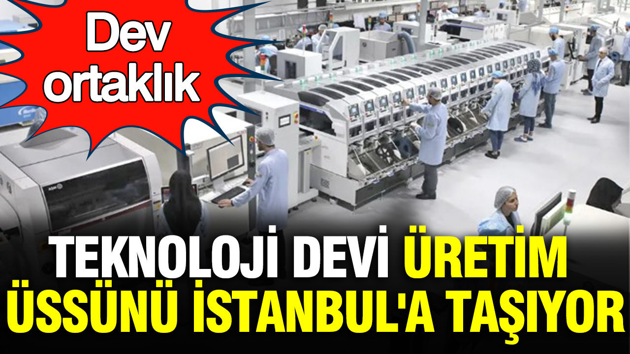 Teknoloji devi üretim üssünü İstanbul'a taşıyor