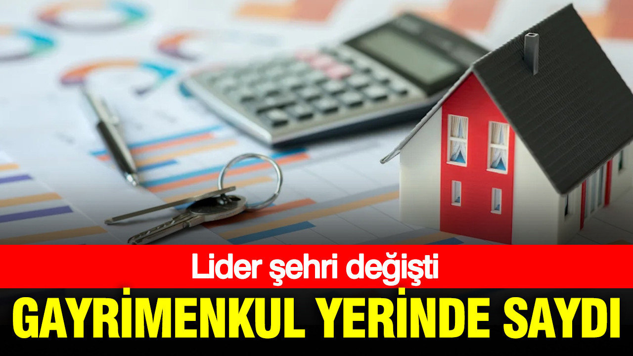 Gayrimenkul yerinde saydı: Lider şehri değişti