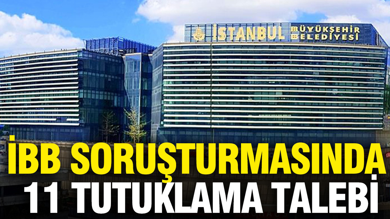 İBB soruşturmasında 11 tutuklama talebi