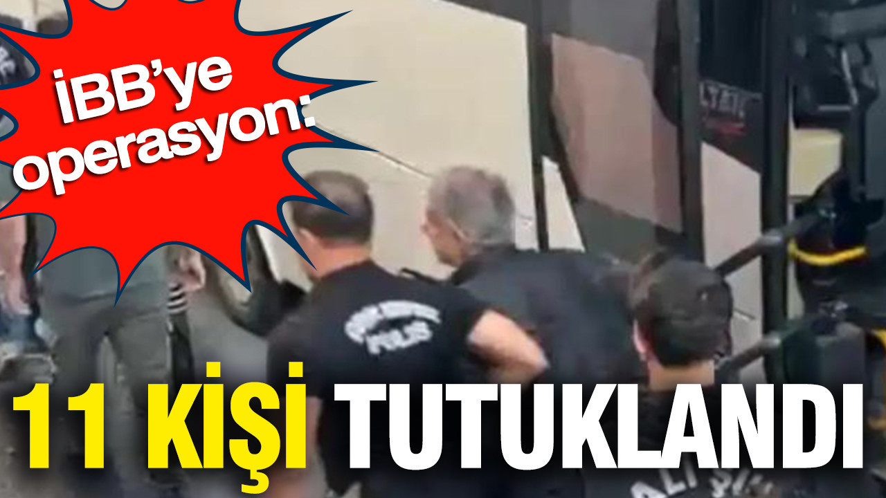 İBB’ye operasyon: 11 kişi tutuklandı