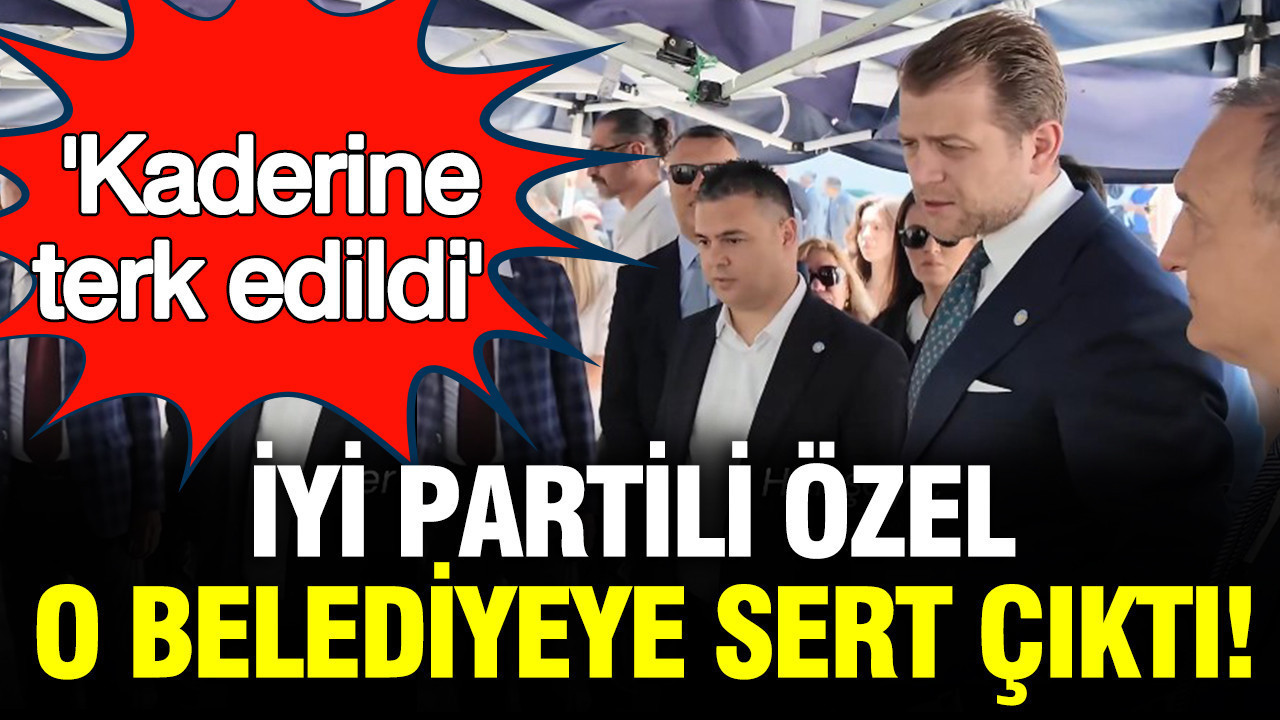 İYİ Partili Özel o belediyeye sert çıktı: 'Kaderine terk edildi'