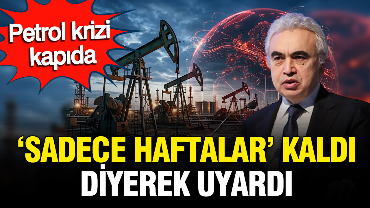 Petrol krizi kapıda: Fatih Birol 'sadece haftalar kaldı' diyerek uyardı