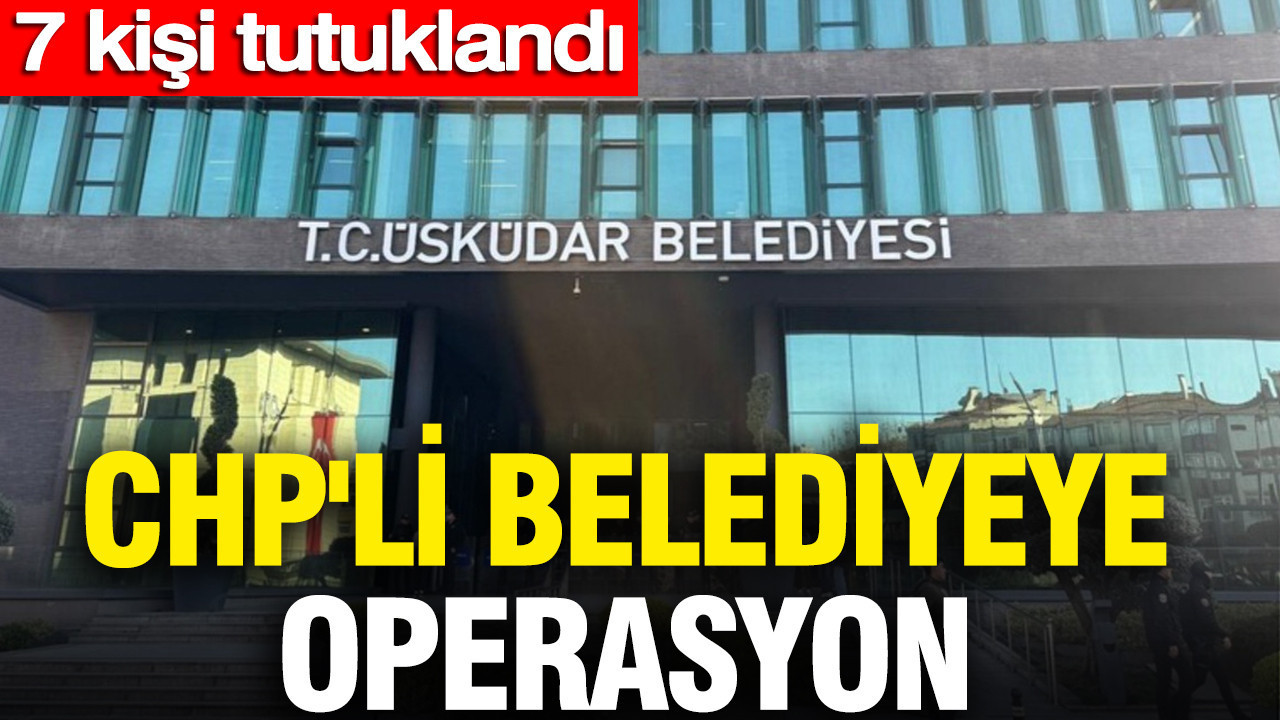 CHP'li belediyeye operasyon: 7 kişi tutuklandı