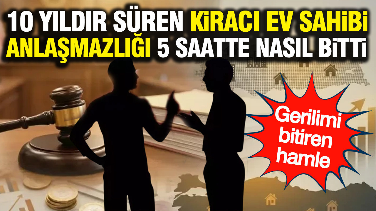 10 yıldır süren kiracı ev sahibi anlaşmazlığı 5 saatte nasıl bitti: Gerilimi bitiren hamle