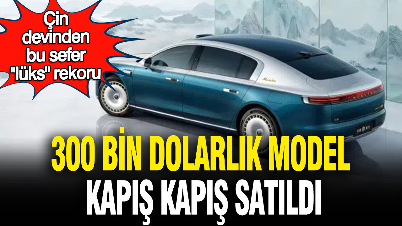 Çin devinden bu sefer “lüks” rekoru: 300 bin dolarlık model kapış kapış satıldı
