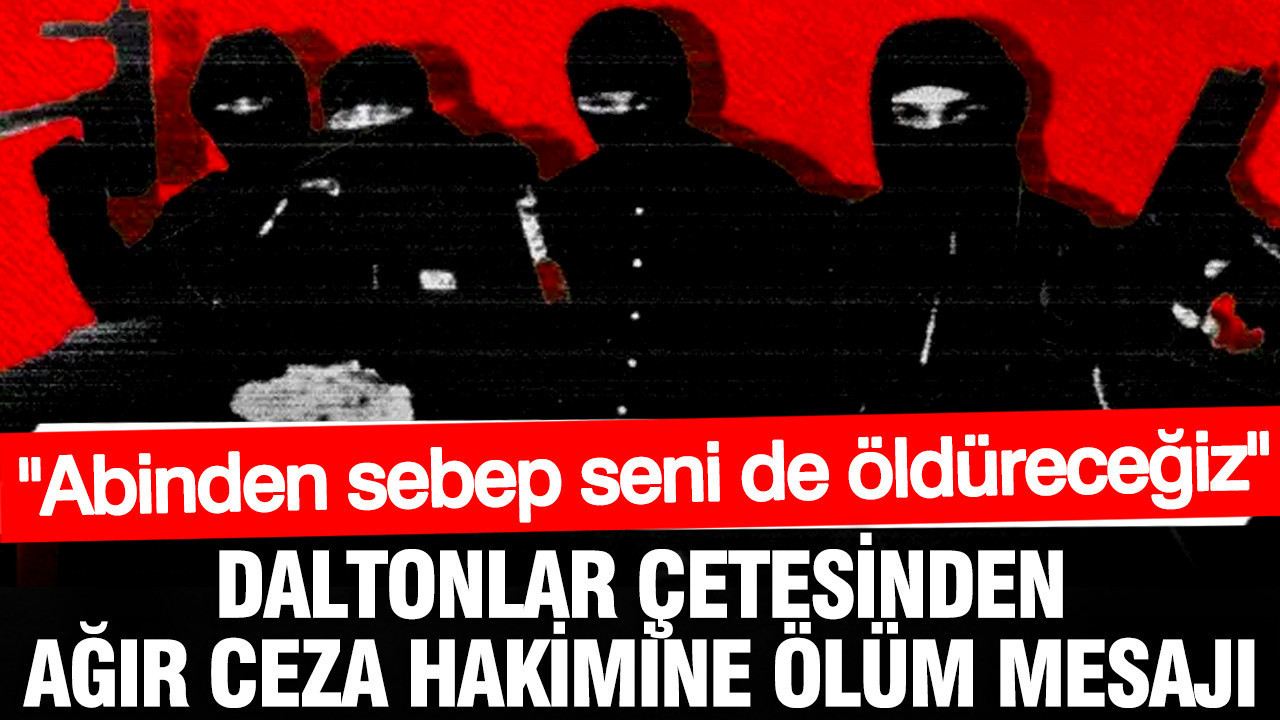 Daltonlar çetesinden ağır ceza hakimine ölüm mesajı: Abinden sebep seni de öldüreceğiz