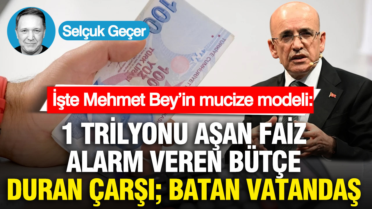 İşte Mehmet Bey’in Mucize Modeli: 1 Trilyonu Aşan Faiz; Alarm Veren Bütçe; Duran Çarşı; Batan Vatandaş
