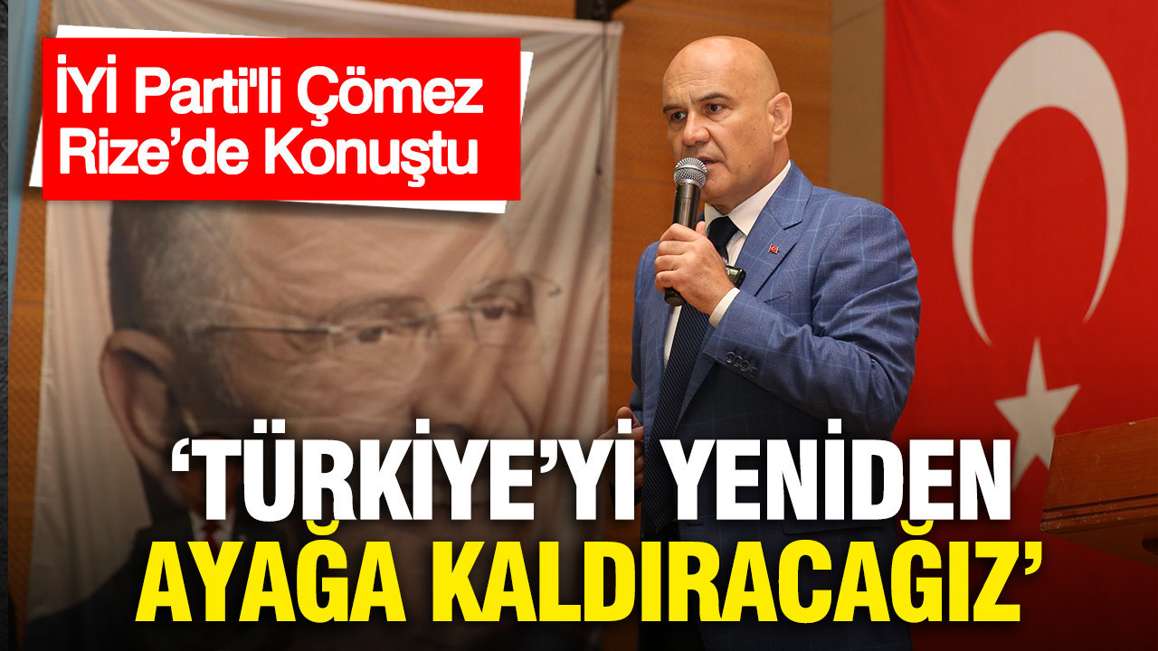 İYİ Parti'li Çömez Rize’de Konuştu: “Türkiye’yi Yeniden Ayağa Kaldıracağız”