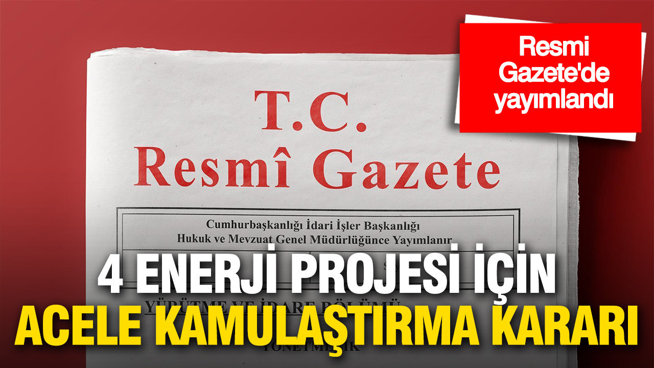 Resmi Gazete'de yayımlandı: 4 enerji projesi için acele kamulaştırma kararı