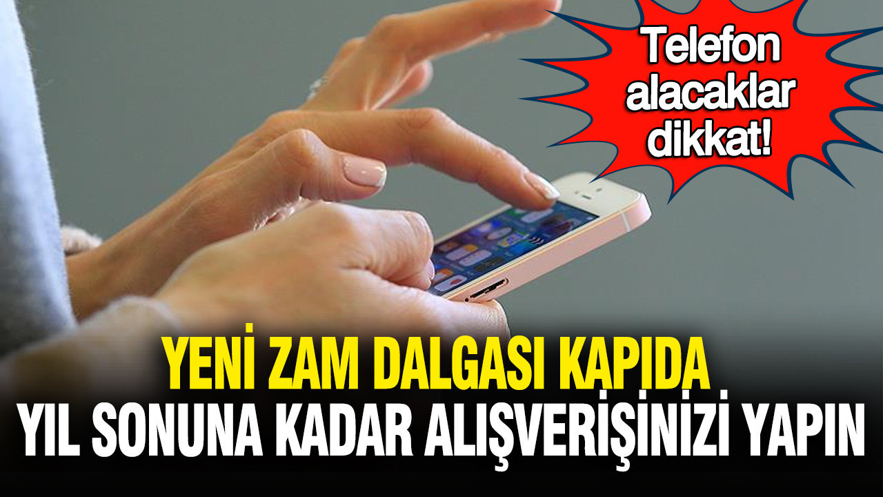 Telefon alacaklar dikkat: Yeni zam dalgası kapıda! Yıl sonuna kadar alışverişinizi yapın