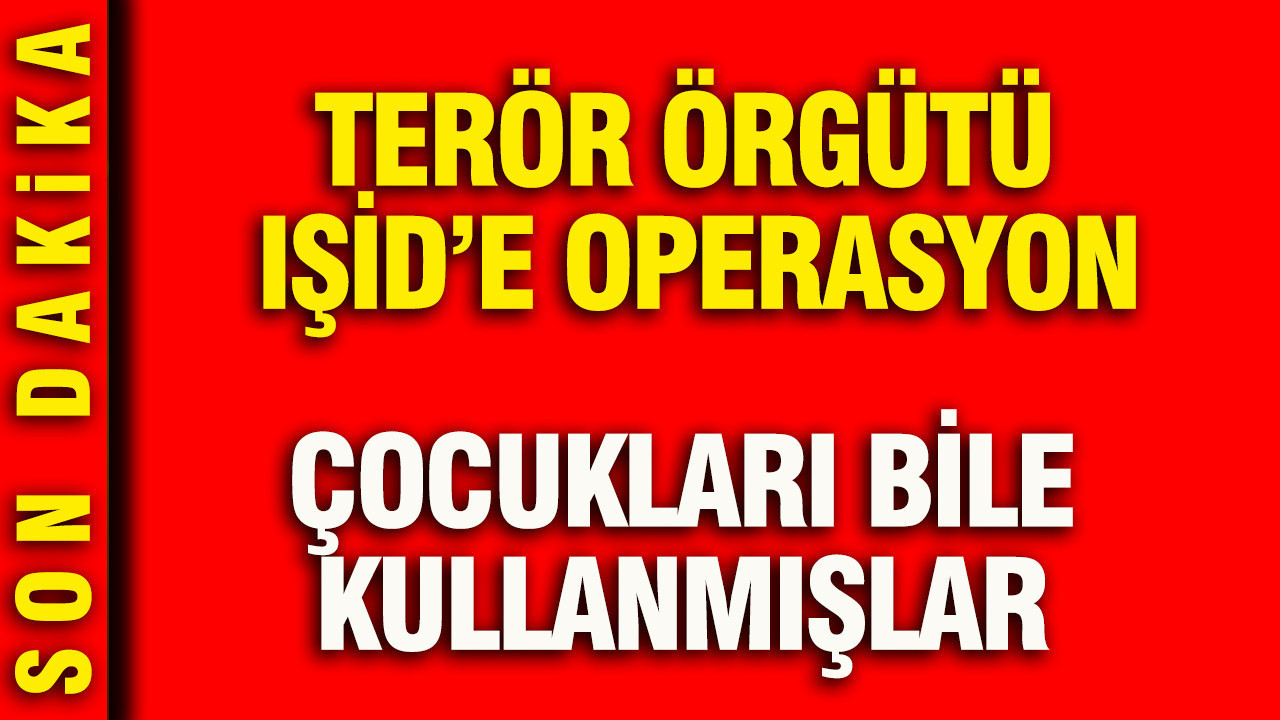 Terör örgütü IŞİD’e operasyon: Çocukları bile kullanmışlar