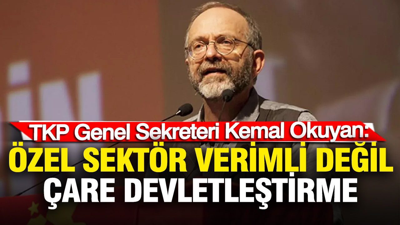 TKP Genel Sekreteri Okuyan: Özel sektörün verimlilik iddiası palavra, çare devletleştirme