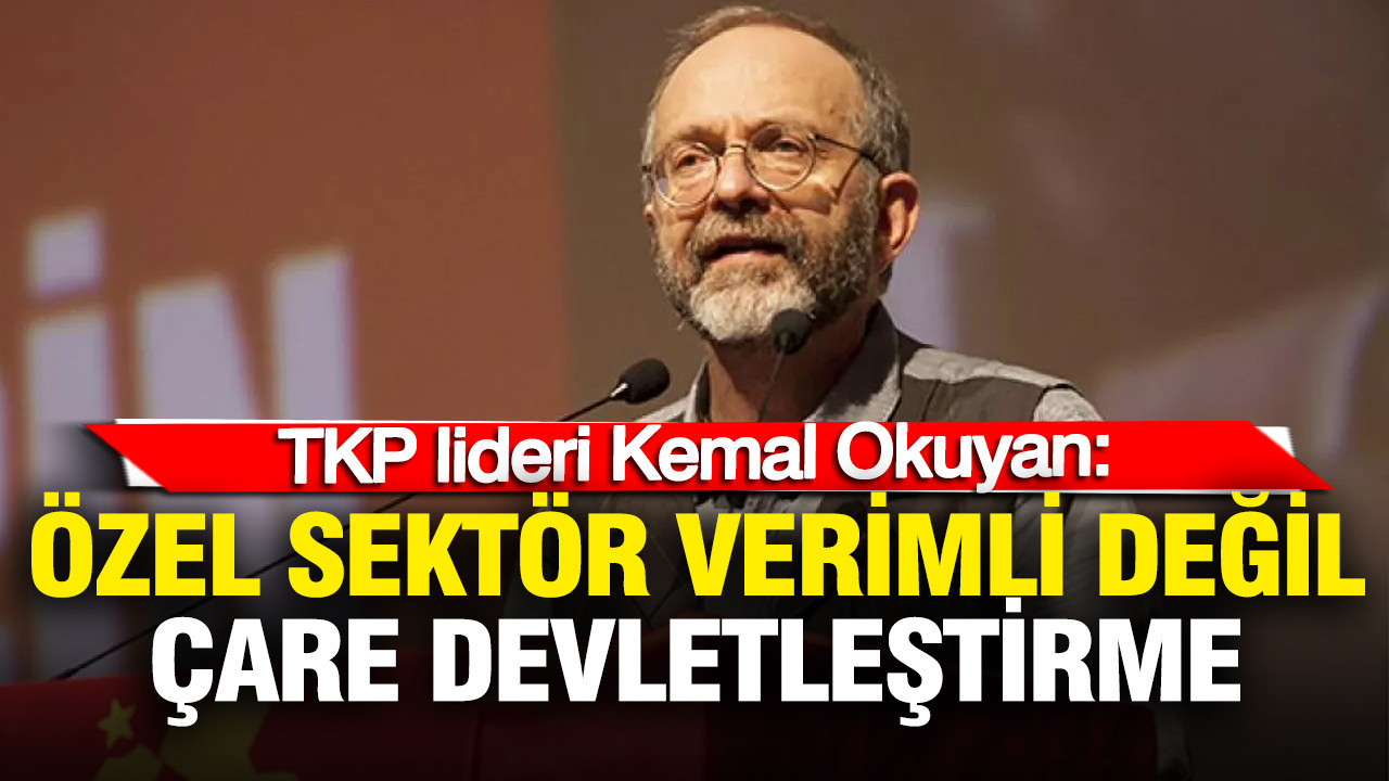 TKP lideri Okuyan: Özel sektörün verimlilik iddiası palavra, çare devletleştirme