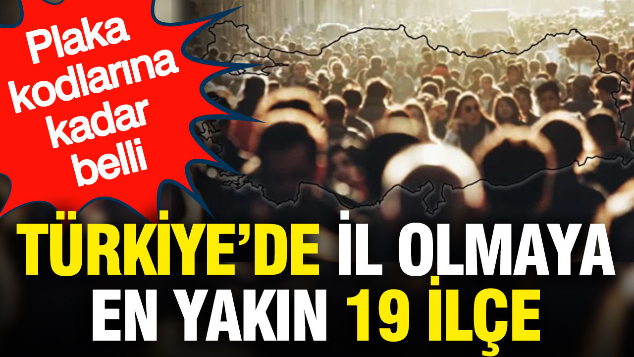 Türkiye’de il olmaya en yakın 19 ilçe açıklandı: Plaka kodlarına kadar belli