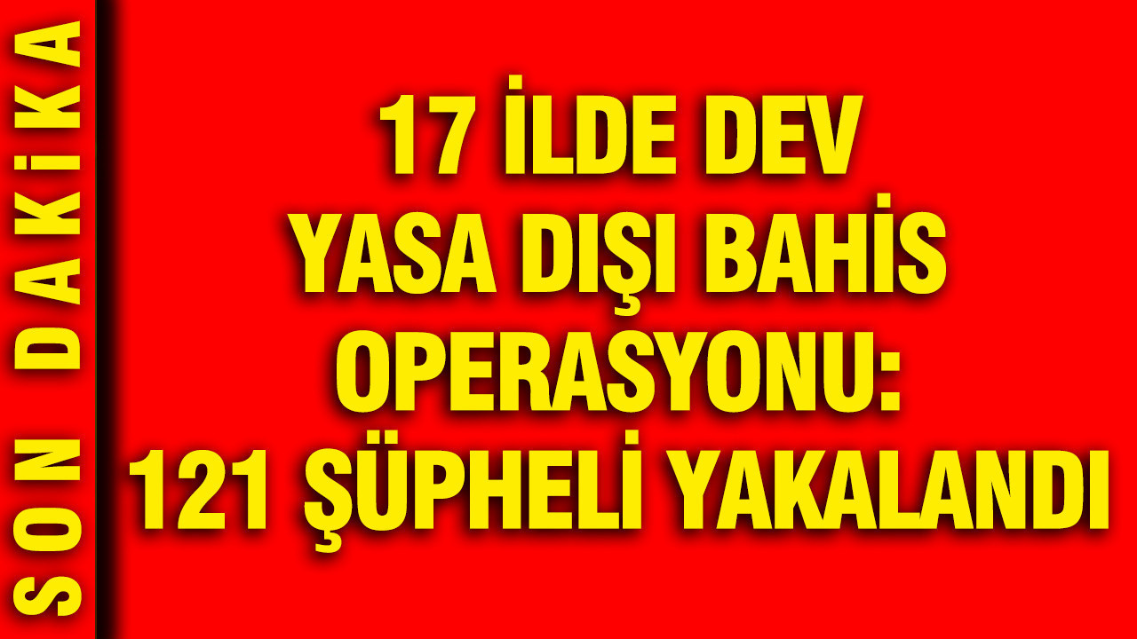 17 ilde dev yasa dışı bahis operasyonu: 121 şüpheli yakalandı