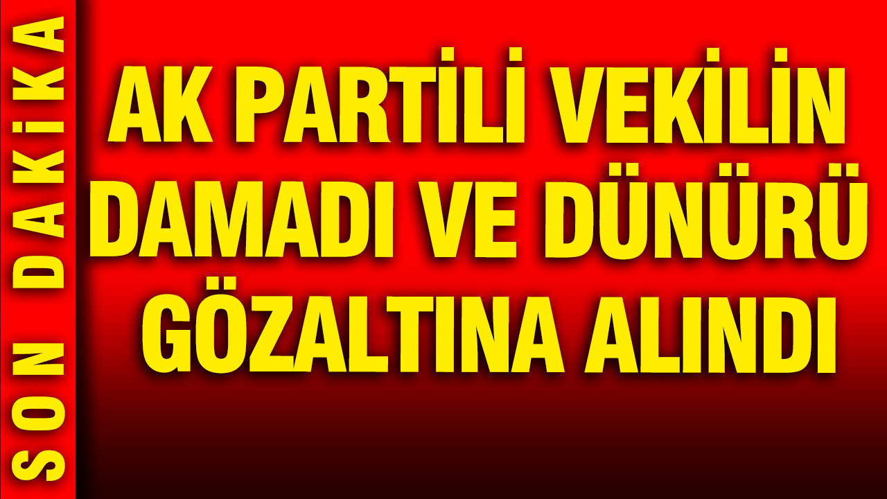 AK Partili vekilin damadı ve dünürü gözaltına alındı