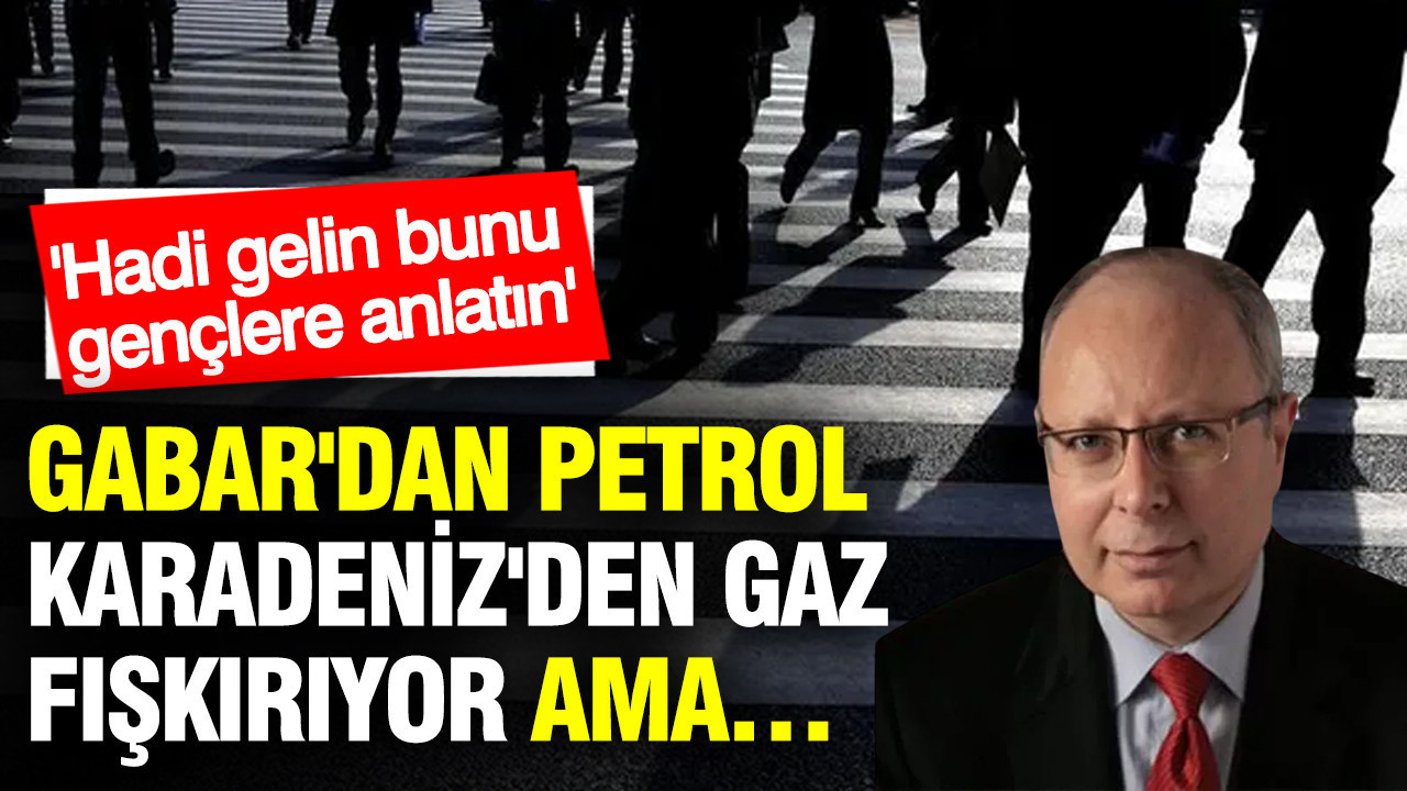 Gabar'dan petrol, Karadeniz'den gaz fışkırıyor ama… Hadi gelin bunu gençlere anlatın