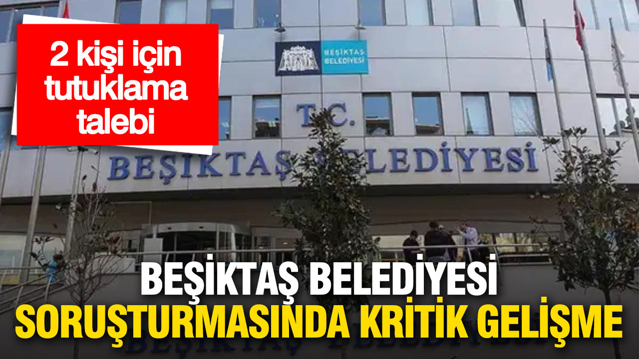 Beşiktaş Belediyesi soruşturmasında 2 kişi için tutuklama talebi