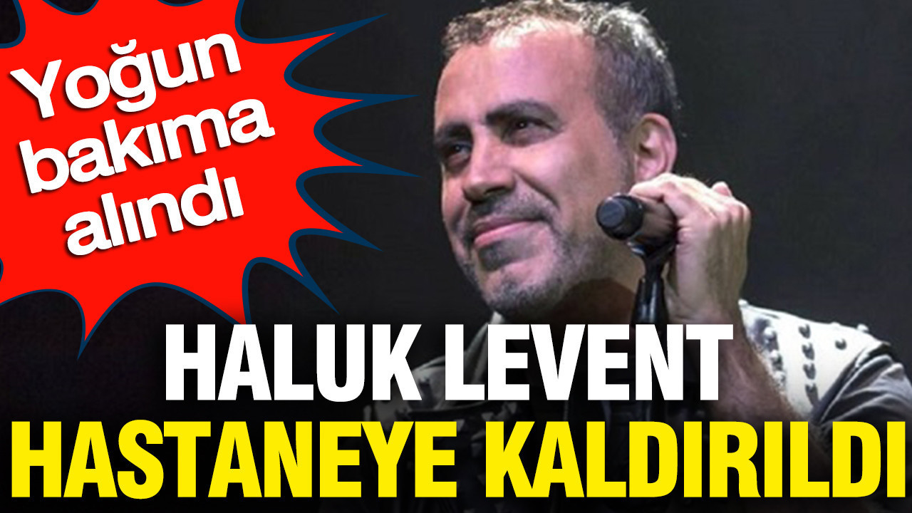 Haluk Levent hastaneye kaldırıldı: Yoğun bakıma alındı