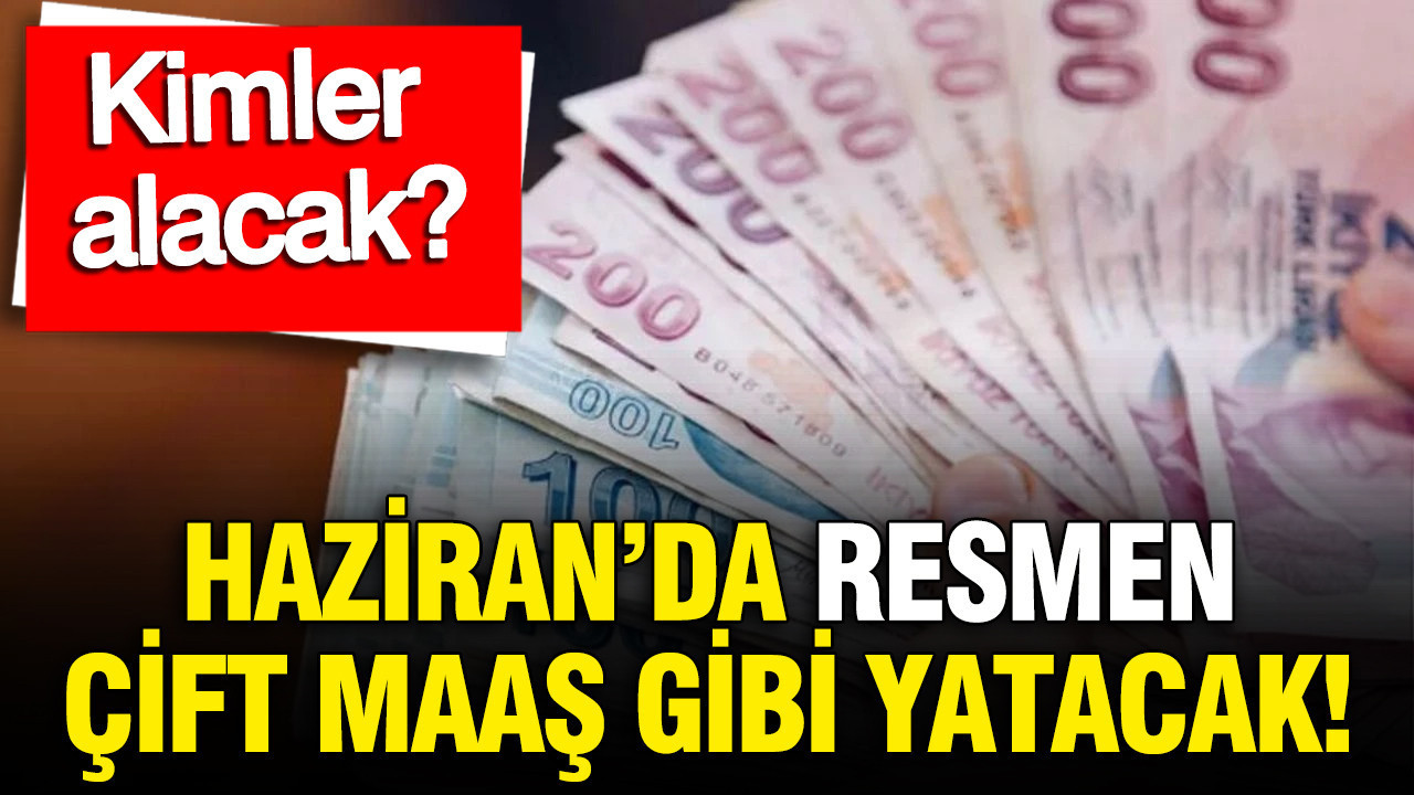 Resmen çift maaş gibi yatacak: Haziranda hesaplar kuruşuna kadar değişiyor: Kimler alacak?